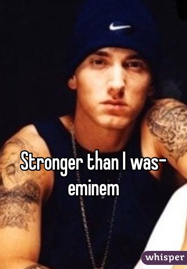 Stronger than I was- eminem 