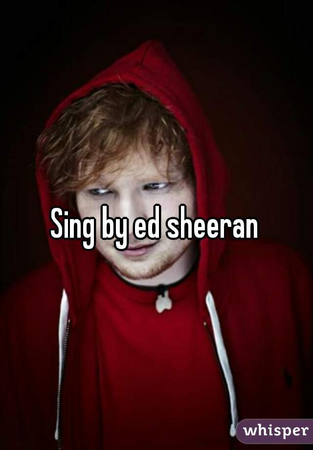 Sing by ed sheeran