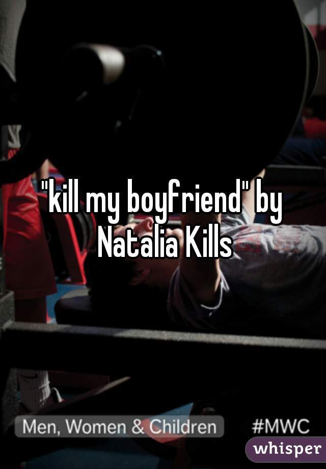 "kill my boyfriend" by Natalia Kills