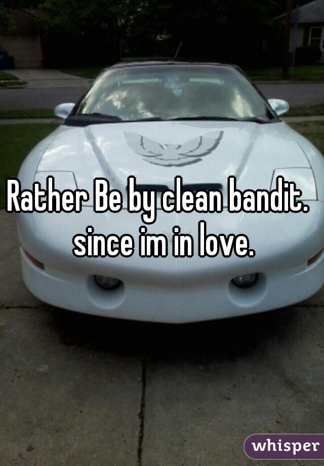 Rather Be by clean bandit.  since im in love.