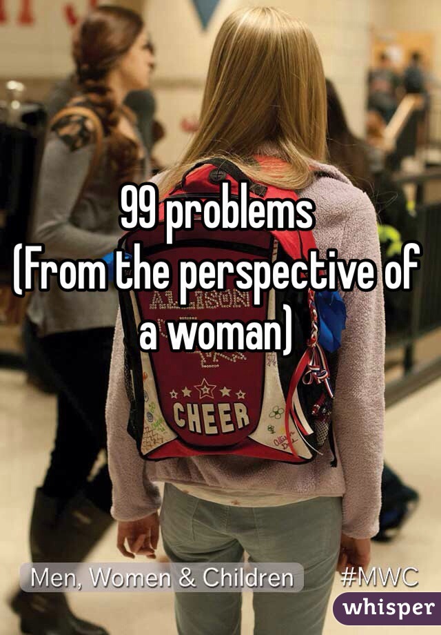 99 problems
(From the perspective of a woman)