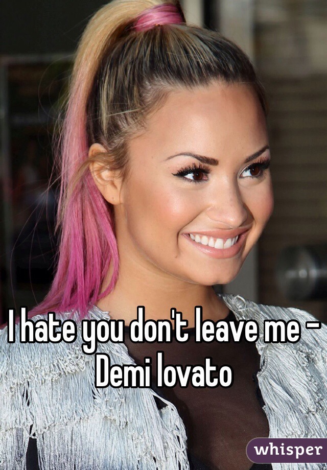 I hate you don't leave me - Demi lovato 