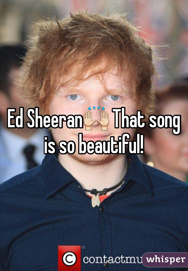 Ed Sheeran🙌 That song is so beautiful!