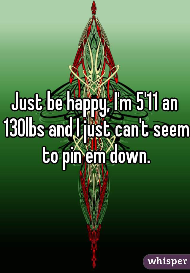 Just be happy, I'm 5'11 an 130lbs and I just can't seem to pin em down.