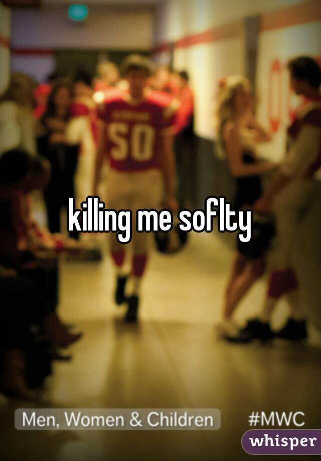 killing me soflty
