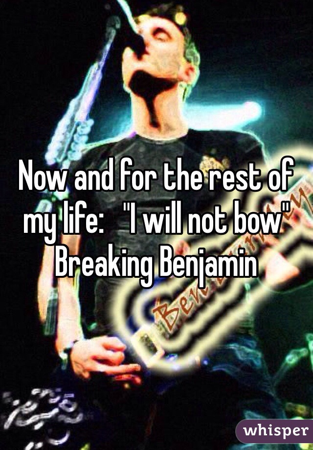 Now and for the rest of my life:   "I will not bow" 
Breaking Benjamin