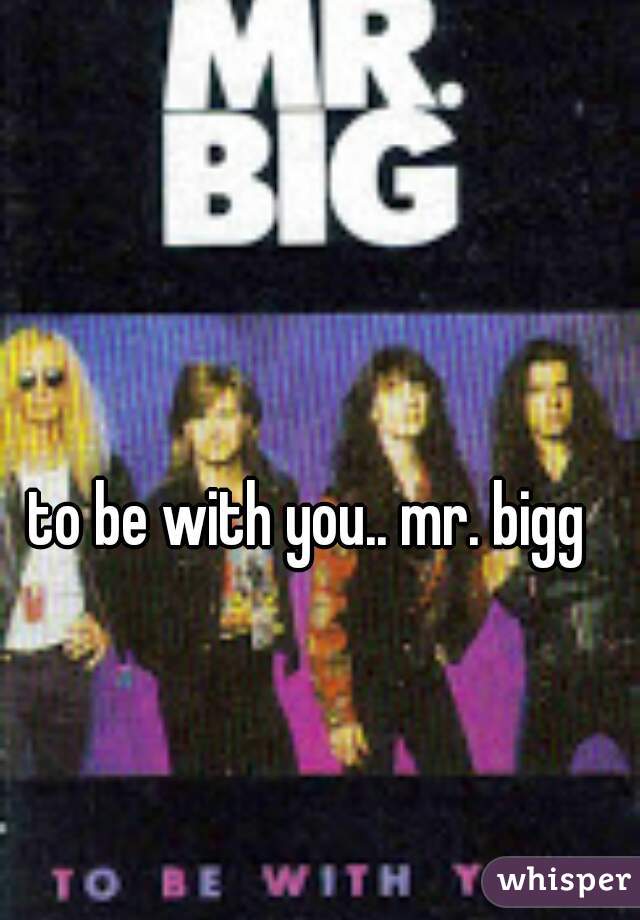 to be with you.. mr. bigg