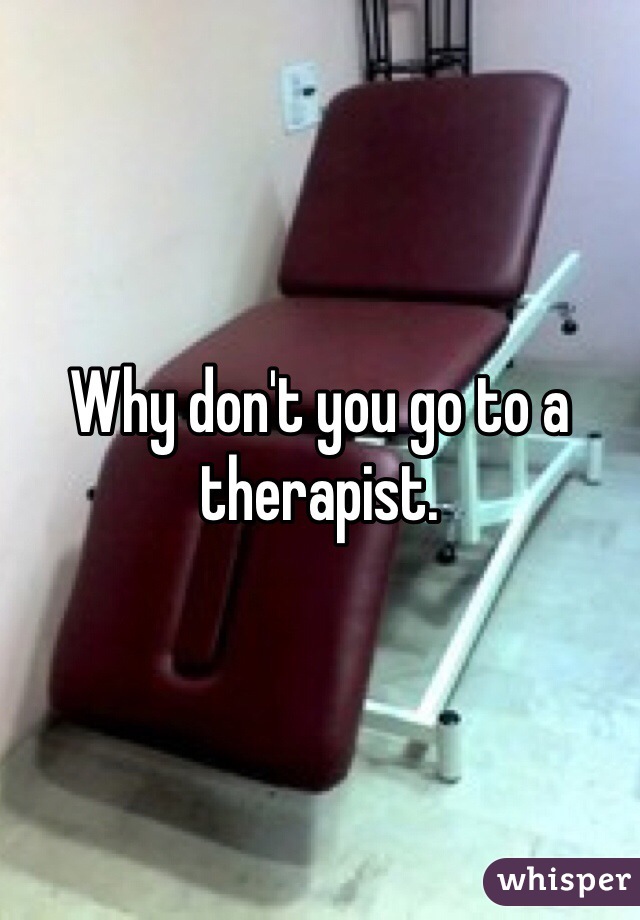 Why don't you go to a therapist. 