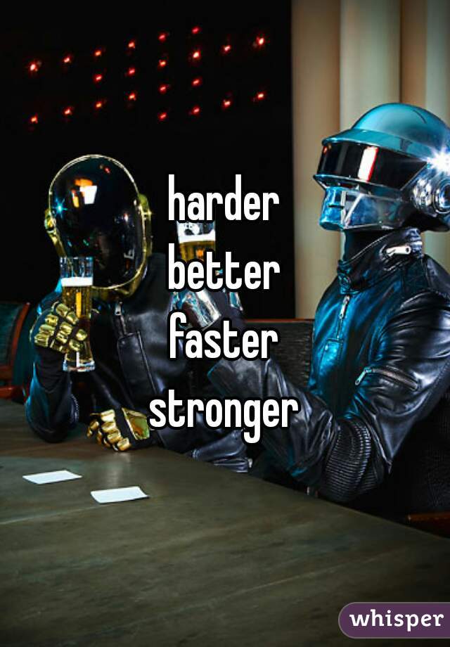 harder
better
faster
stronger