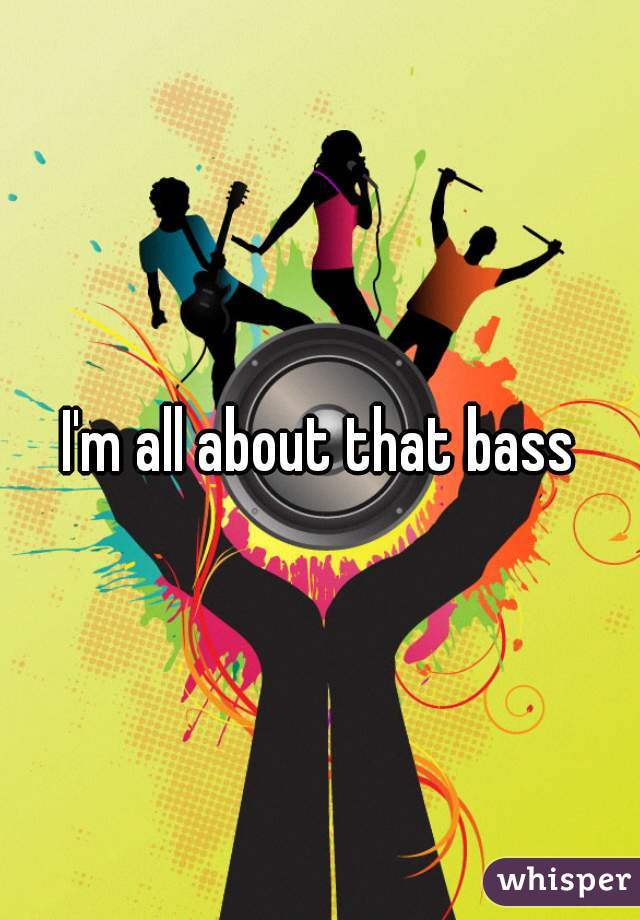 I'm all about that bass