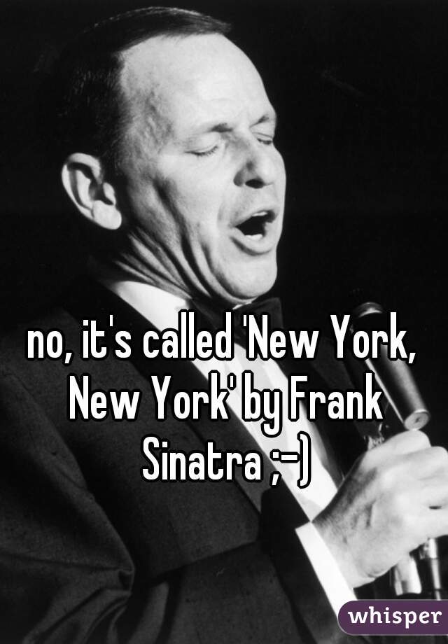 no, it's called 'New York, New York' by Frank Sinatra ;-)