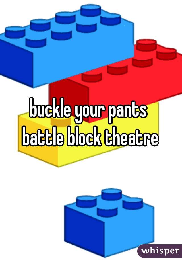 buckle your pants 
battle block theatre