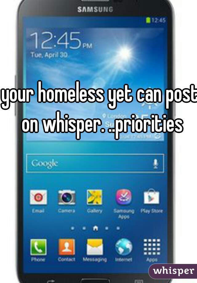 your homeless yet can post on whisper. ..priorities
