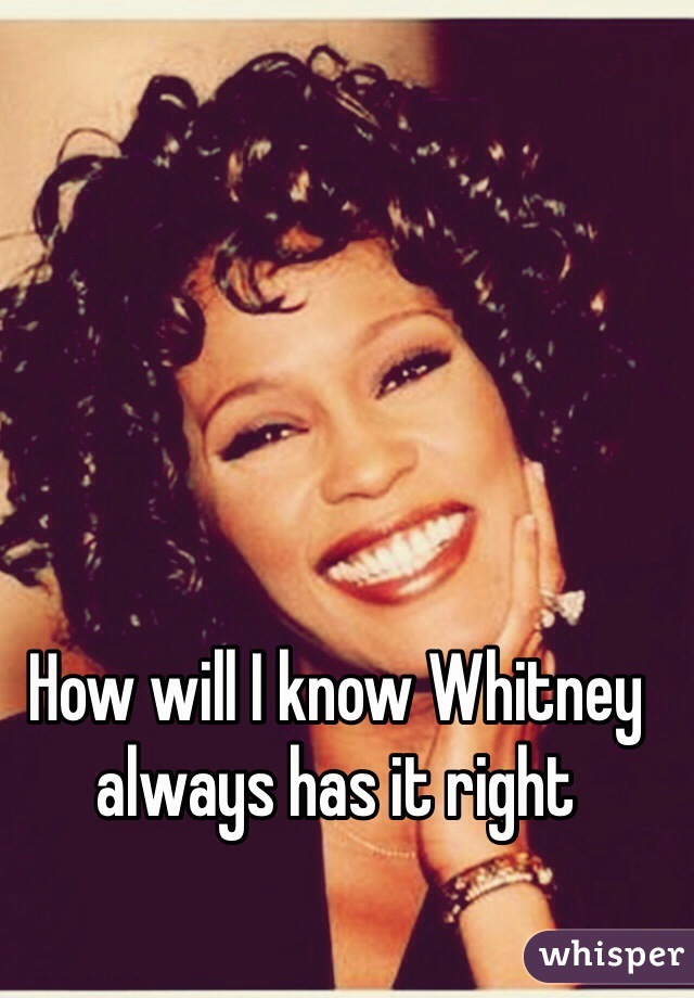 How will I know Whitney always has it right 