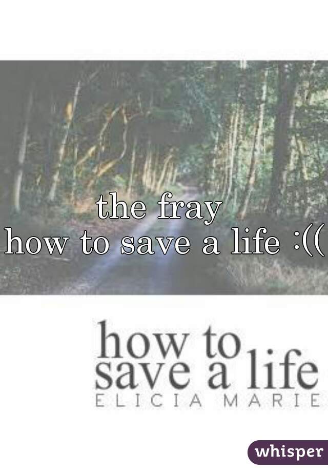 the fray 
how to save a life :((