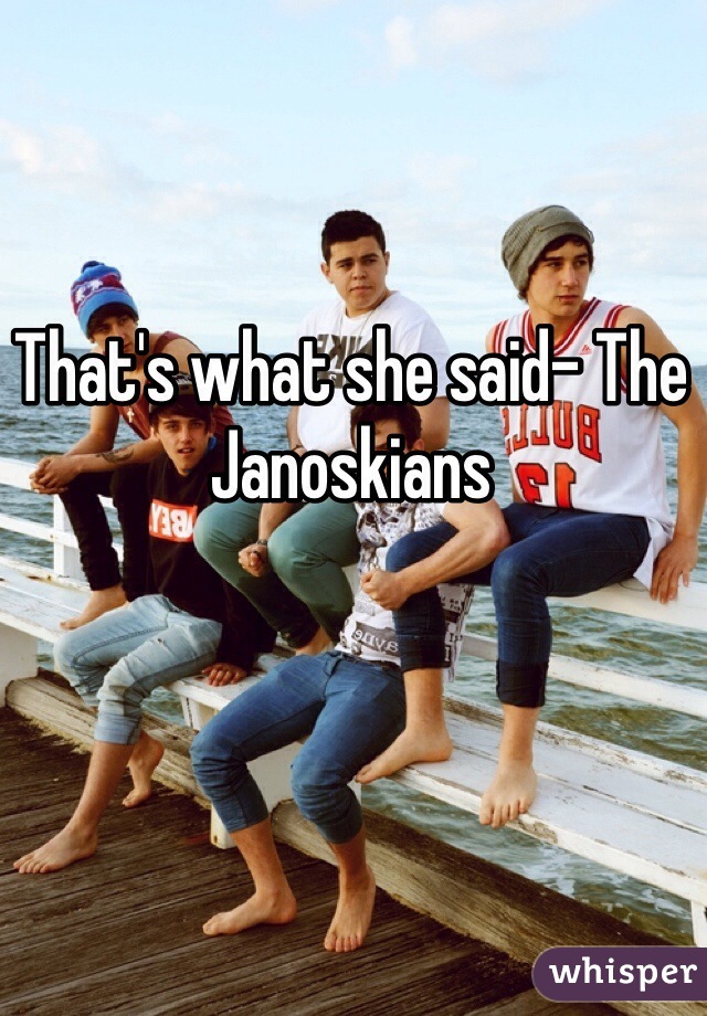 That's what she said- The Janoskians