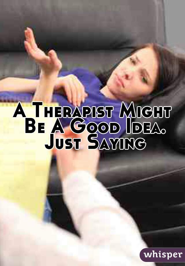 A Therapist Might Be A Good Idea. Just Saying