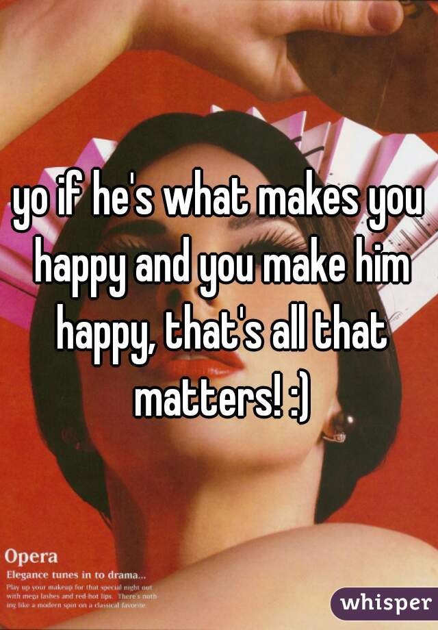 yo if he's what makes you happy and you make him happy, that's all that matters! :)