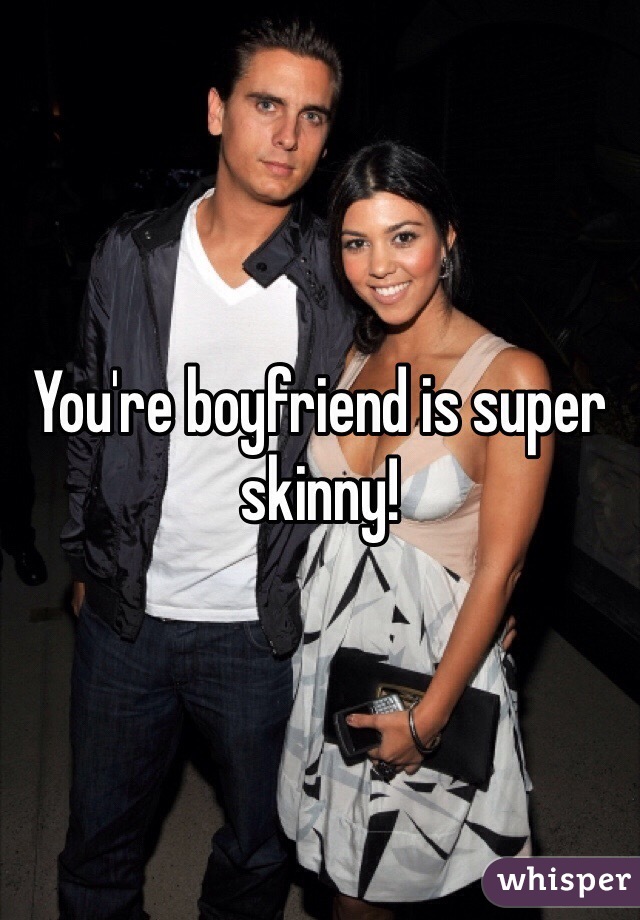 You're boyfriend is super skinny!