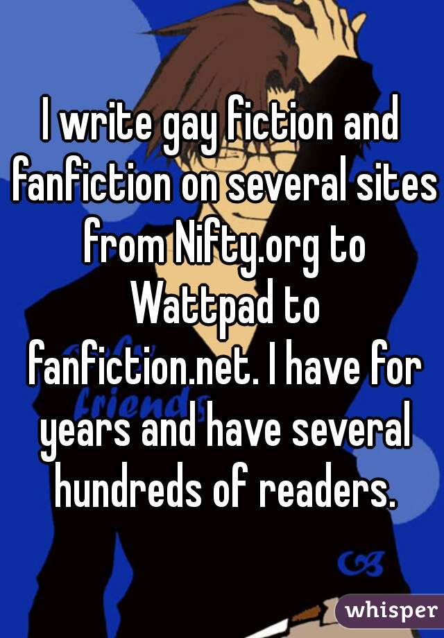 I write gay fiction and fanfiction on several sites from Nifty.org to Wattpad to fanfiction.net. I have for years and have several hundreds of readers.