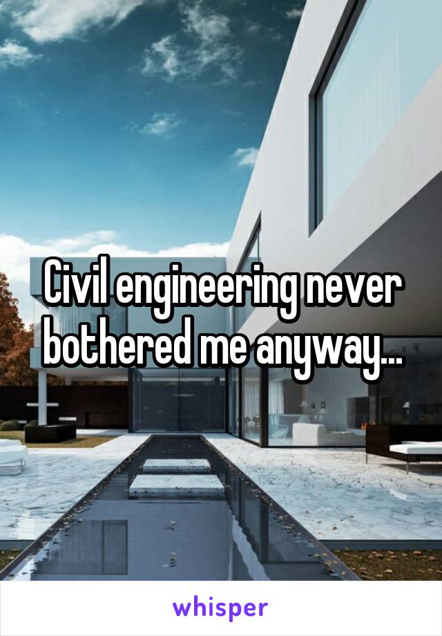 Civil engineering never bothered me anyway...