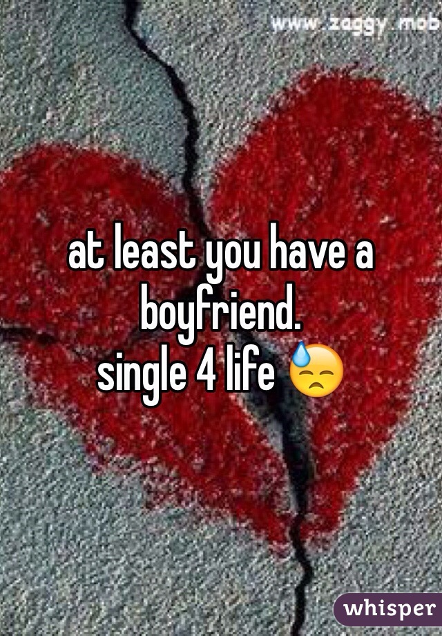 at least you have a boyfriend. 
single 4 life 😓
