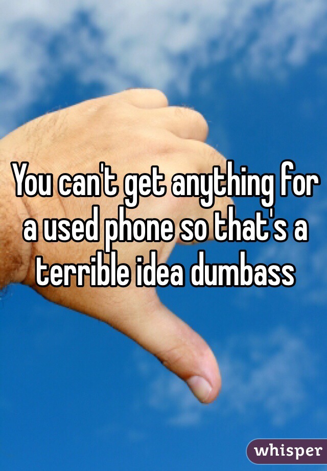 You can't get anything for a used phone so that's a terrible idea dumbass