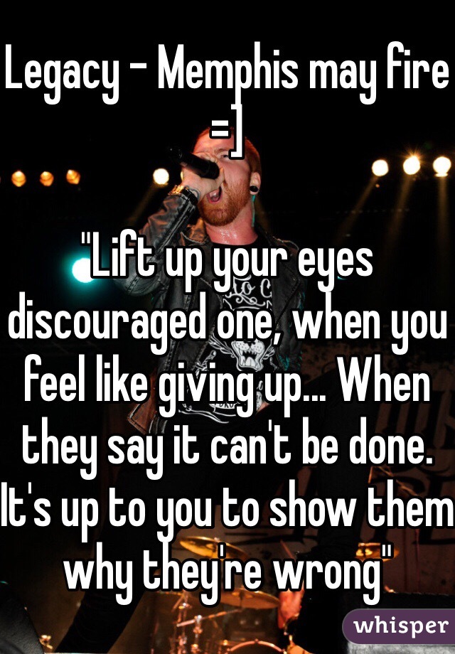 Legacy - Memphis may fire =]

"Lift up your eyes discouraged one, when you feel like giving up... When they say it can't be done. It's up to you to show them why they're wrong"