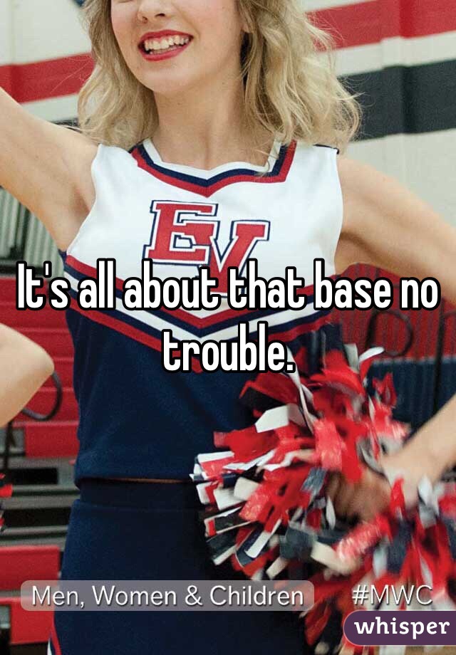 It's all about that base no trouble.