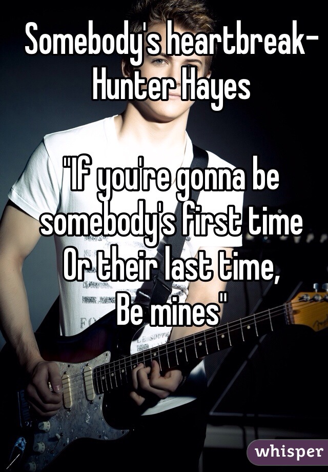 Somebody's heartbreak- Hunter Hayes 

"If you're gonna be somebody's first time 
Or their last time, 
Be mines"