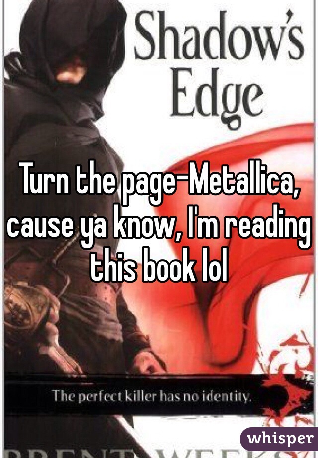 Turn the page-Metallica, cause ya know, I'm reading this book lol