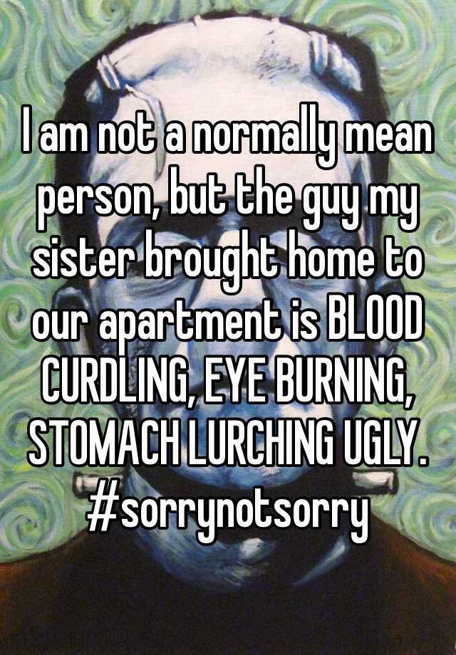 I am not a normally mean person, but the guy my sister brought home to our apartment is BLOOD CURDLING, EYE BURNING, STOMACH LURCHING UGLY. 
#sorrynotsorry