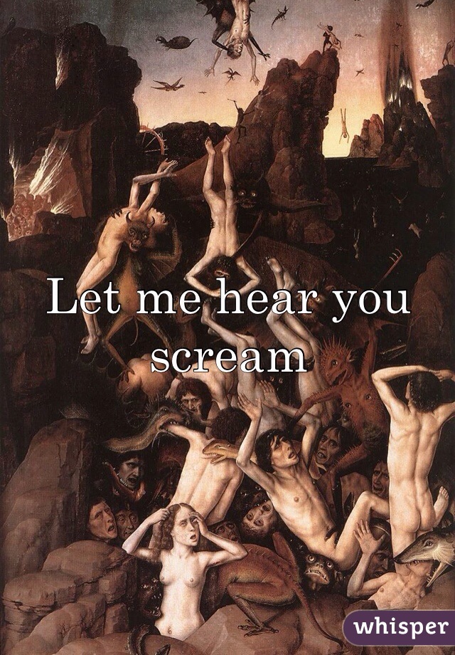 Let me hear you scream