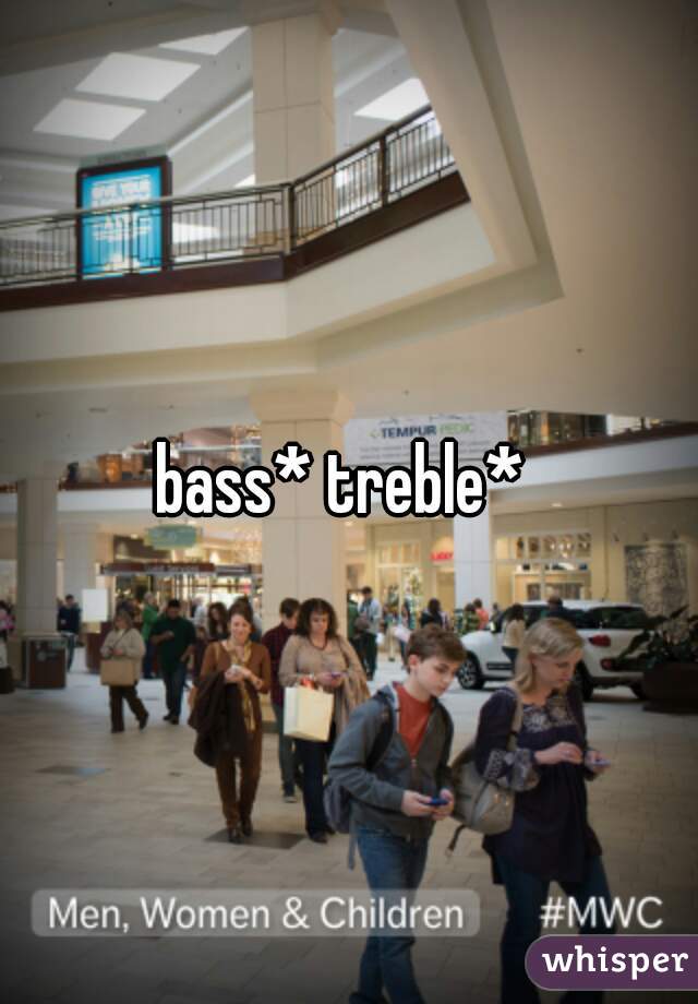 bass* treble* 