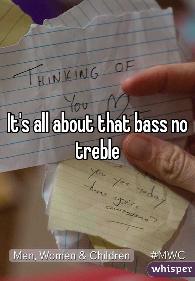 It's all about that bass no treble 