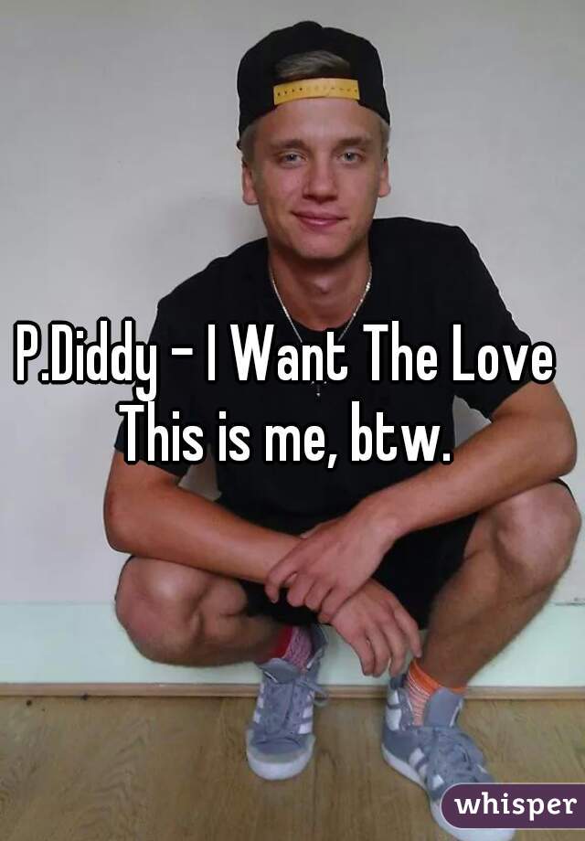 P.Diddy - I Want The Love 


This is me, btw. 