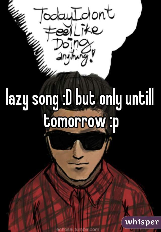 lazy song :D but only untill tomorrow :p