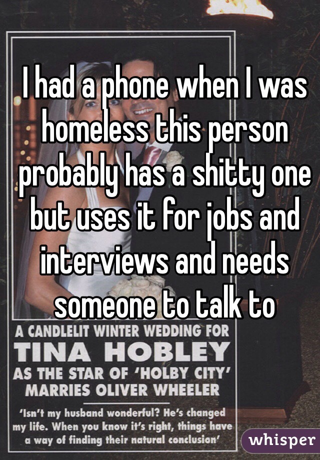 I had a phone when I was homeless this person probably has a shitty one but uses it for jobs and interviews and needs someone to talk to 
 