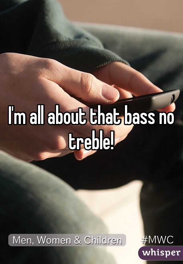 I'm all about that bass no treble!