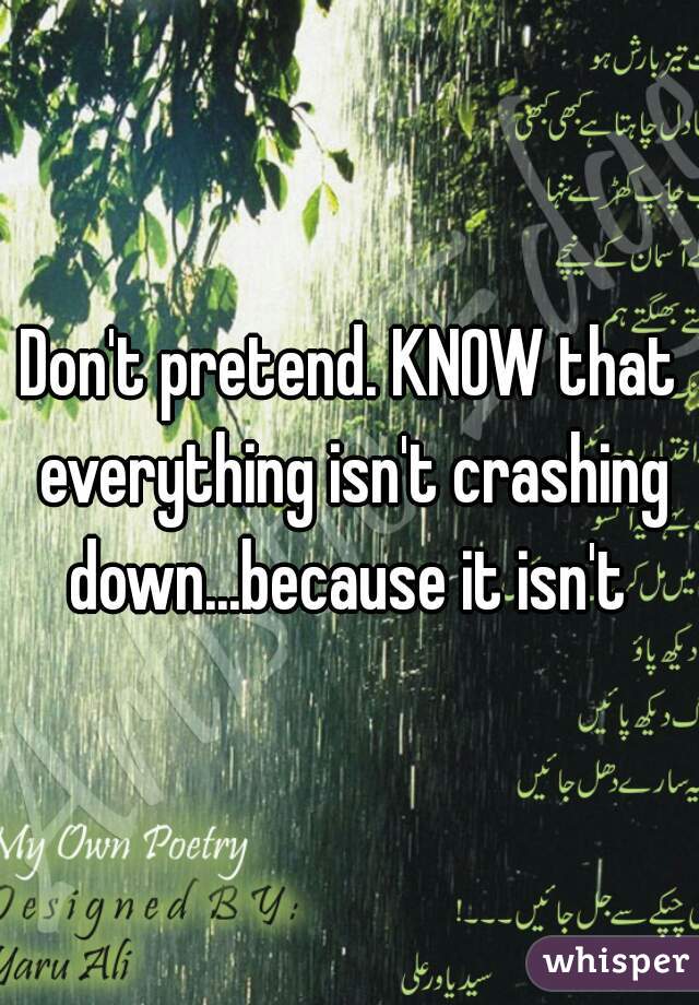 Don't pretend. KNOW that everything isn't crashing down...because it isn't 
