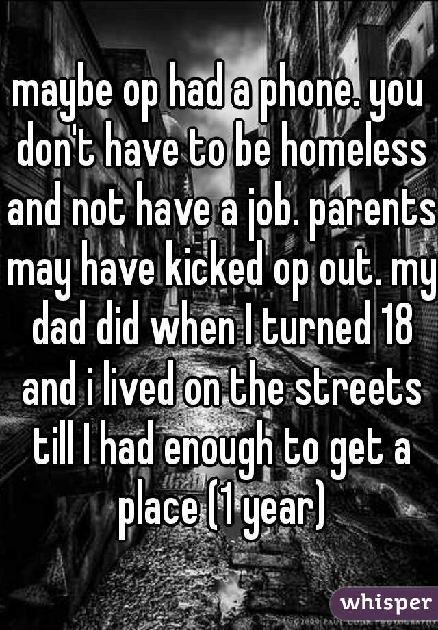 maybe op had a phone. you don't have to be homeless and not have a job. parents may have kicked op out. my dad did when I turned 18 and i lived on the streets till I had enough to get a place (1 year)