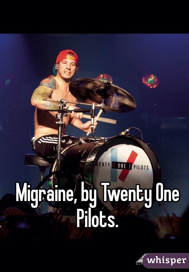 Migraine, by Twenty One Pilots. 