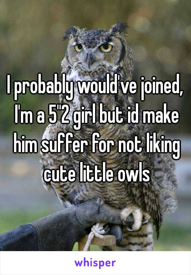 I probably would've joined, I'm a 5"2 girl but id make him suffer for not liking cute little owls