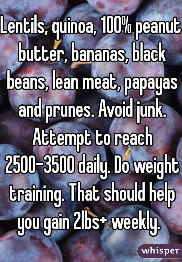 Lentils, quinoa, 100% peanut butter, bananas, black beans, lean meat, papayas and prunes. Avoid junk. Attempt to reach 2500-3500 daily. Do weight training. That should help you gain 2lbs+ weekly.  