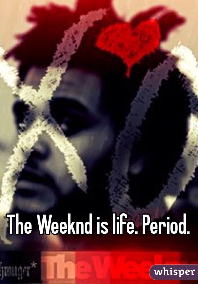 The Weeknd is life. Period.