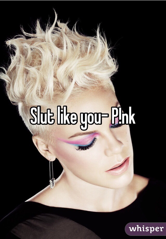 Slut like you- P!nk