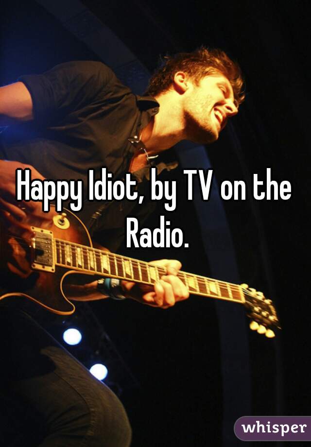 Happy Idiot, by TV on the Radio.