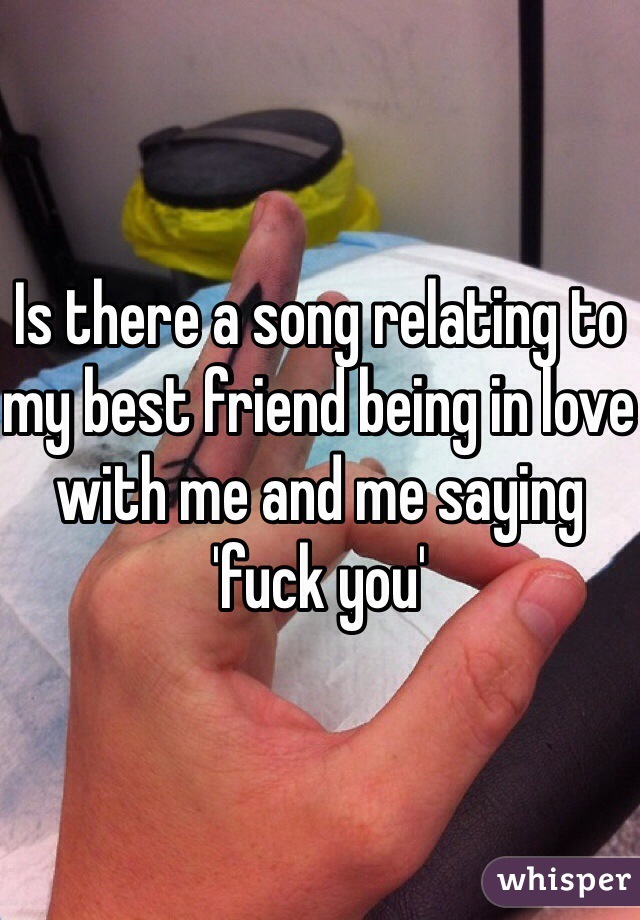 Is there a song relating to my best friend being in love with me and me saying 'fuck you'