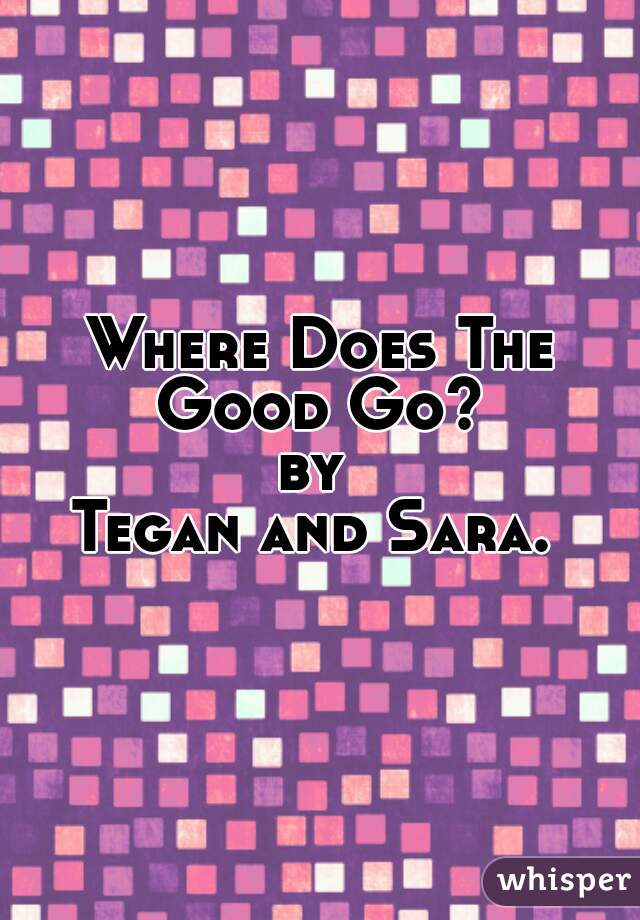 Where Does The Good Go? 
by 
Tegan and Sara. 