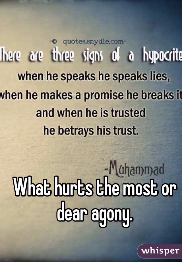 What hurts the most or dear agony. 